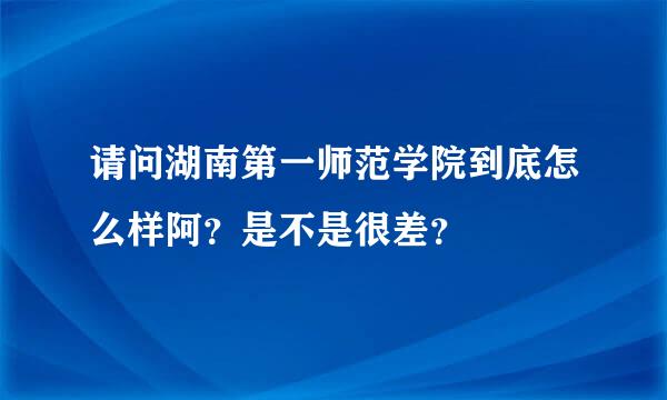 请问湖南第一师范学院到底怎么样阿？是不是很差？