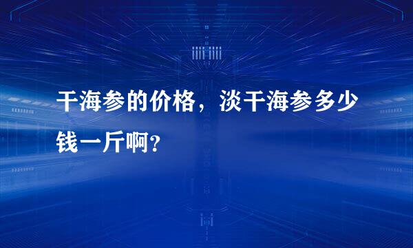 干海参的价格，淡干海参多少钱一斤啊？