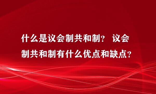 什么是议会制共和制？ 议会制共和制有什么优点和缺点？