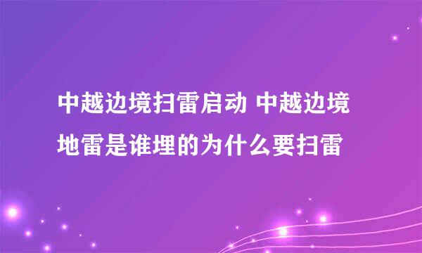 中越边境扫雷启动 中越边境地雷是谁埋的为什么要扫雷