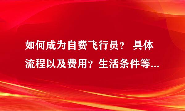 如何成为自费飞行员？ 具体流程以及费用？生活条件等等问题。麻烦详细讲解。