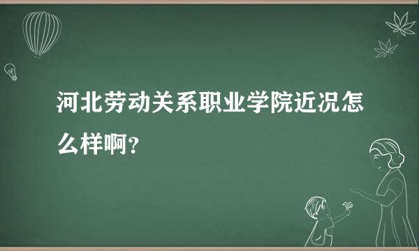 河北劳动关系职业学院近况怎么样啊？