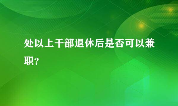 处以上干部退休后是否可以兼职？