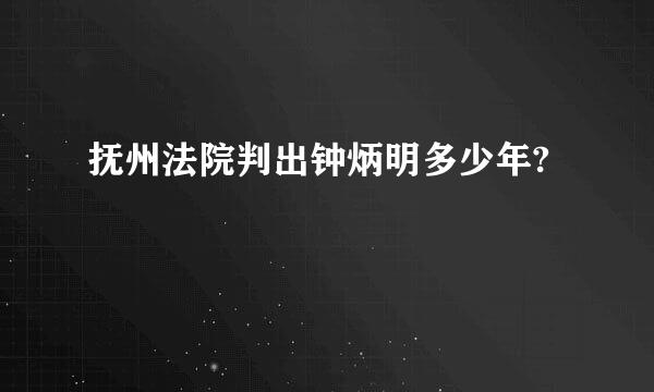 抚州法院判出钟炳明多少年?