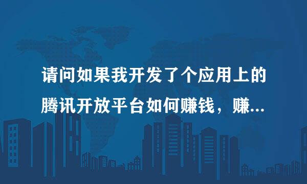 请问如果我开发了个应用上的腾讯开放平台如何赚钱，赚的钱怎么分，我需要付那些费用 合理吗