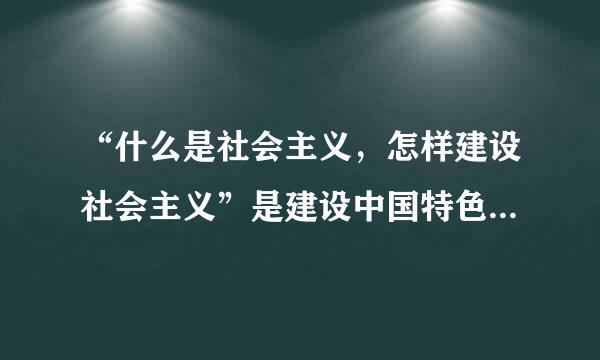 “什么是社会主义，怎样建设社会主义”是建设中国特色社会主义的首要的基本理论问题