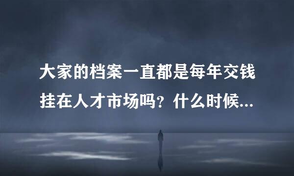 大家的档案一直都是每年交钱挂在人才市场吗？什么时候才能拿出来？