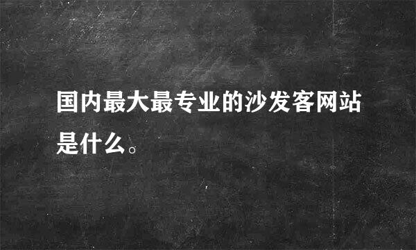 国内最大最专业的沙发客网站是什么。