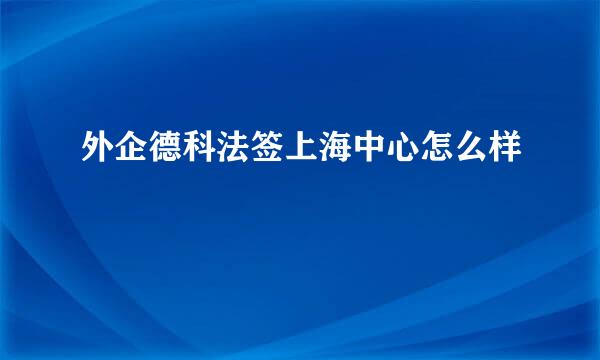 外企德科法签上海中心怎么样