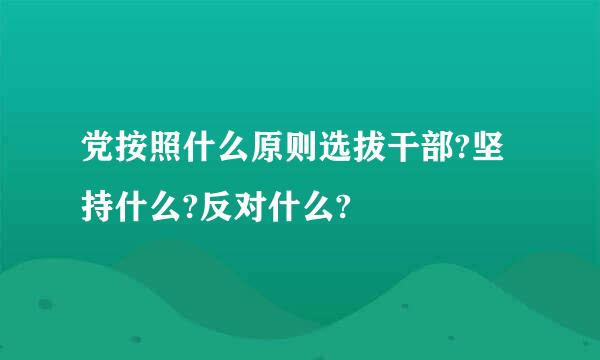 党按照什么原则选拔干部?坚持什么?反对什么?