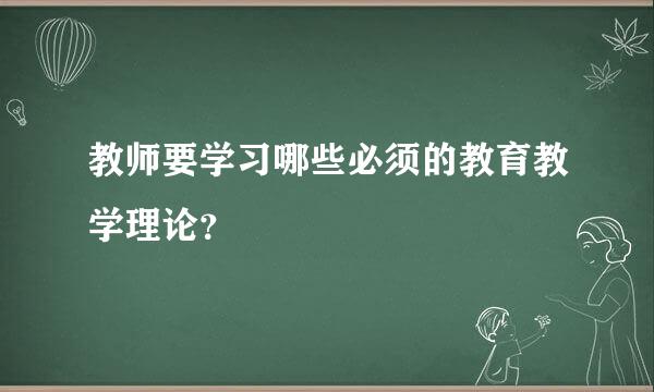 教师要学习哪些必须的教育教学理论？