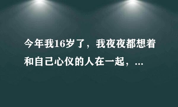 今年我16岁了，我夜夜都想着和自己心仪的人在一起，甚至还有一种想去告白的…… 我这是怎么了