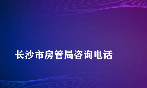 
长沙市房管局咨询电话
