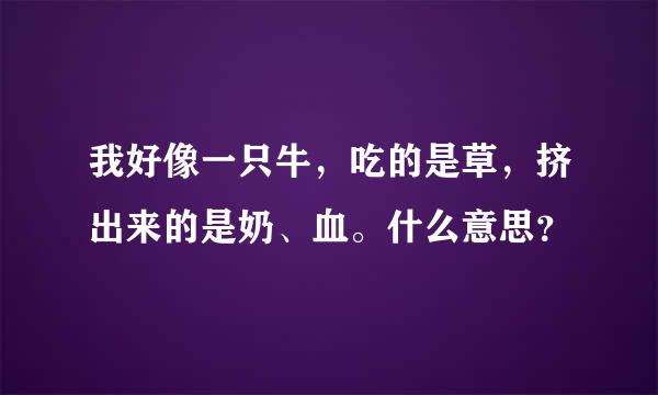 我好像一只牛，吃的是草，挤出来的是奶、血。什么意思？