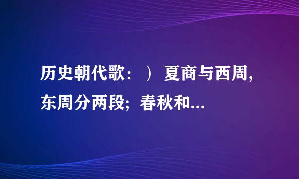 历史朝代歌：） 夏商与西周,东周分两段;  春秋和战国,一统秦两汉; 三分魏蜀吴,二晋前后延;