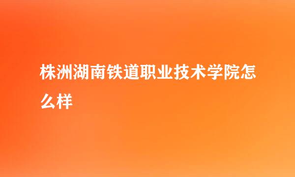 株洲湖南铁道职业技术学院怎么样