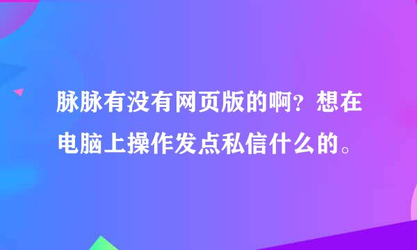 脉脉有没有网页版的啊？想在电脑上操作发点私信什么的。