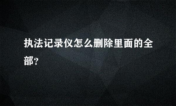 执法记录仪怎么删除里面的全部？