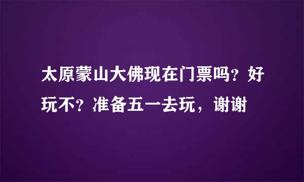 太原蒙山大佛现在门票吗？好玩不？准备五一去玩，谢谢