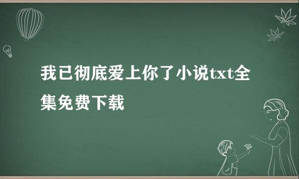 我已彻底爱上你了小说txt全集免费下载