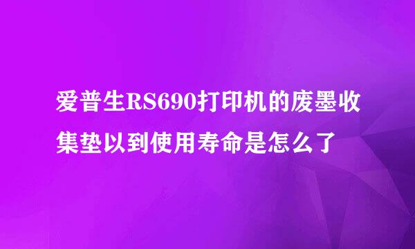 爱普生RS690打印机的废墨收集垫以到使用寿命是怎么了