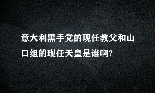 意大利黑手党的现任教父和山口组的现任天皇是谁啊?