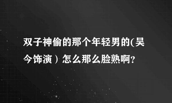 双子神偷的那个年轻男的(吴今饰演）怎么那么脸熟啊？