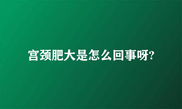 宫颈肥大是怎么回事呀?