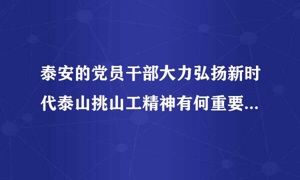 泰安的党员干部大力弘扬新时代泰山挑山工精神有何重要意义政治题