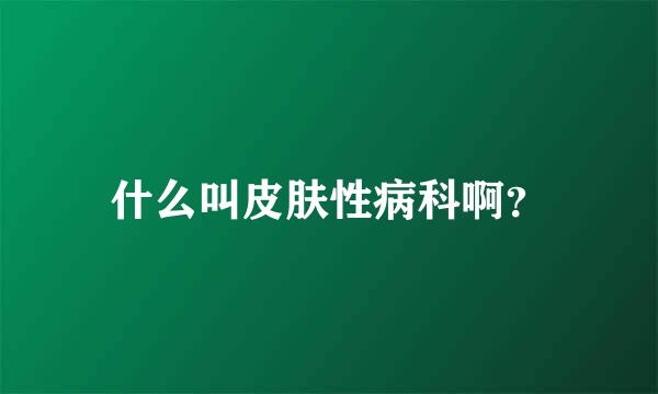 什么叫皮肤性病科啊？