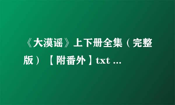 《大漠谣》上下册全集（完整版） 【附番外】txt 要完整的！！！