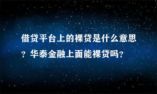 借贷平台上的裸贷是什么意思？华泰金融上面能裸贷吗？