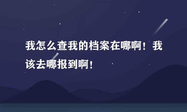 我怎么查我的档案在哪啊！我该去哪报到啊！