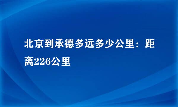 北京到承德多远多少公里：距离226公里