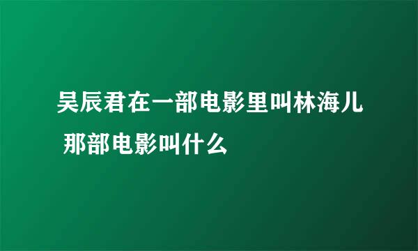 吴辰君在一部电影里叫林海儿 那部电影叫什么