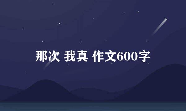 那次 我真 作文600字