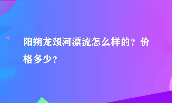 阳朔龙颈河漂流怎么样的？价格多少？