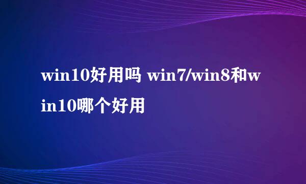 win10好用吗 win7/win8和win10哪个好用