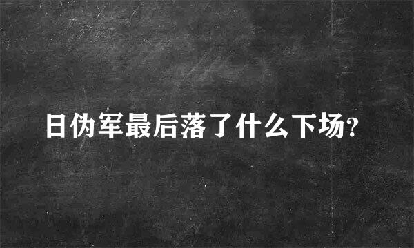 日伪军最后落了什么下场？