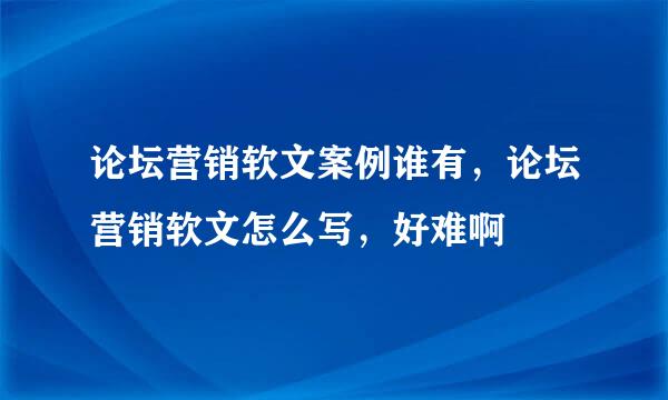 论坛营销软文案例谁有，论坛营销软文怎么写，好难啊