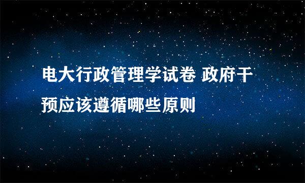 电大行政管理学试卷 政府干预应该遵循哪些原则