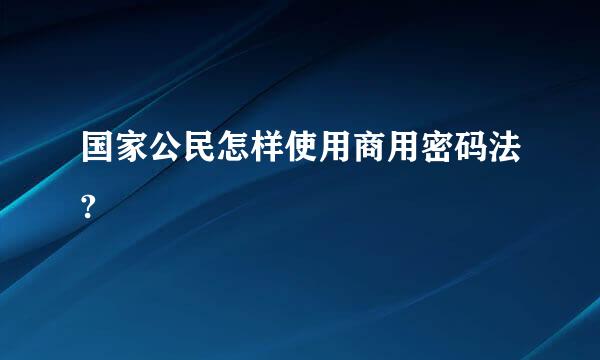 国家公民怎样使用商用密码法?