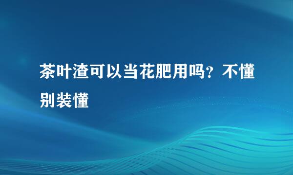 茶叶渣可以当花肥用吗？不懂别装懂