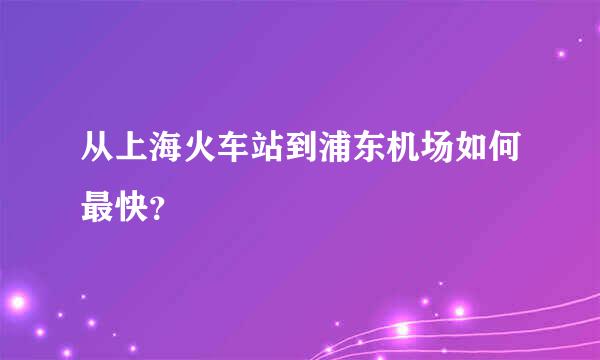 从上海火车站到浦东机场如何最快？