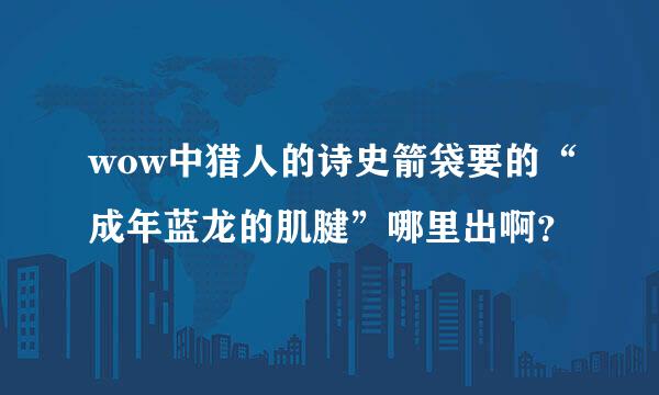 wow中猎人的诗史箭袋要的“成年蓝龙的肌腱”哪里出啊？