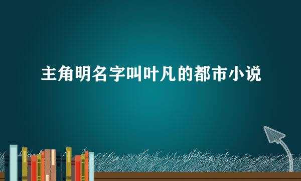 主角明名字叫叶凡的都市小说