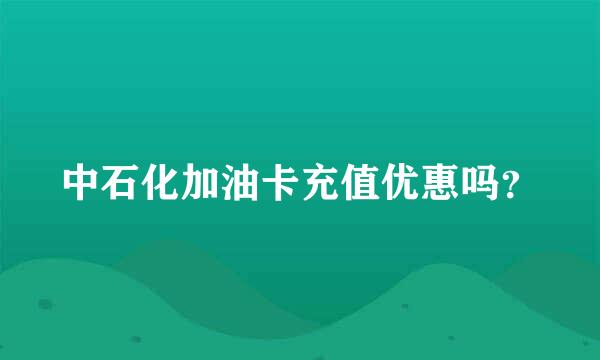 中石化加油卡充值优惠吗？