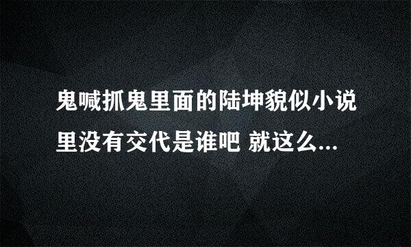 鬼喊抓鬼里面的陆坤貌似小说里没有交代是谁吧 就这么出现的一个强者 是不是别的小说移植上去啊。