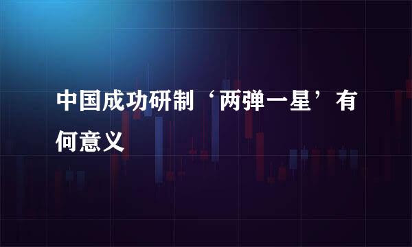 中国成功研制‘两弹一星’有何意义