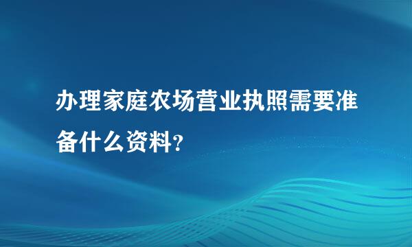 办理家庭农场营业执照需要准备什么资料？